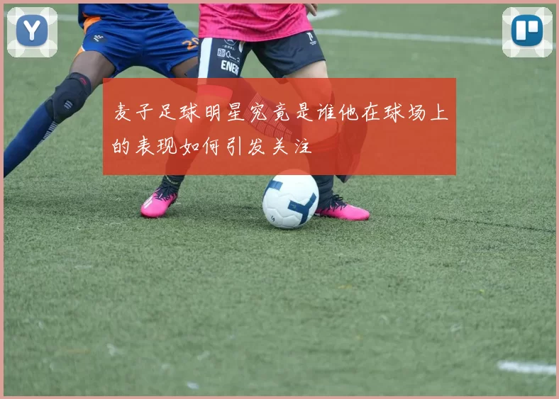 麦子足球明星究竟是谁他在球场上的表现如何引发关注