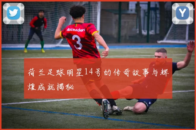 荷兰足球明星14号的传奇故事与辉煌成就揭秘