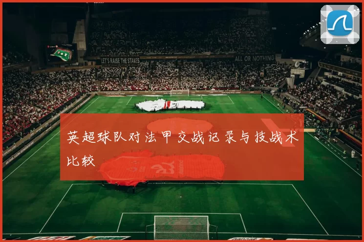 英超球队对法甲交战记录与技战术比较