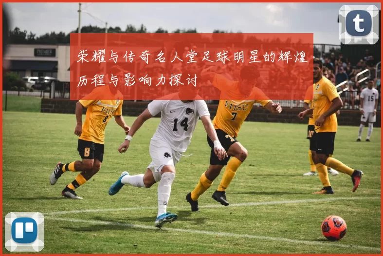 荣耀与传奇名人堂足球明星的辉煌历程与影响力探讨