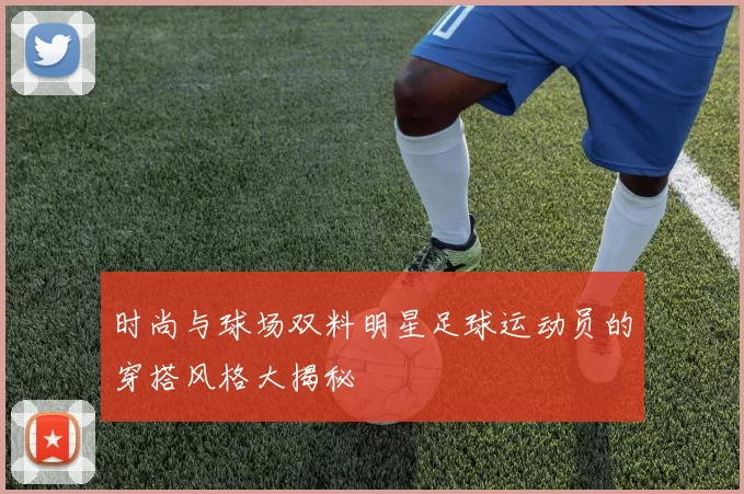 时尚与球场双料明星足球运动员的穿搭风格大揭秘