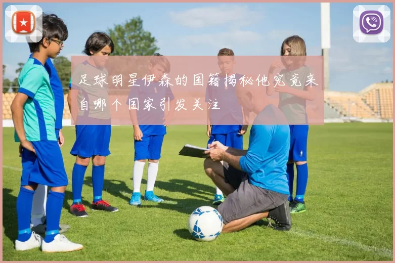 足球明星伊森的国籍揭秘他究竟来自哪个国家引发关注