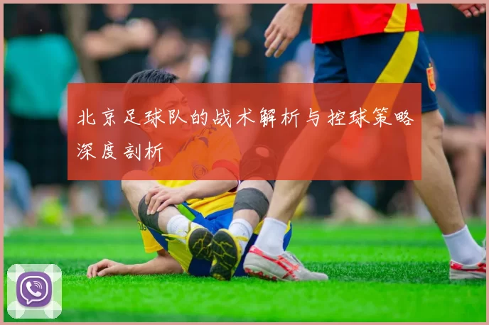 北京足球队的战术解析与控球策略深度剖析