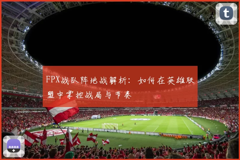 FPX战队阵地战解析：如何在英雄联盟中掌控战局与节奏