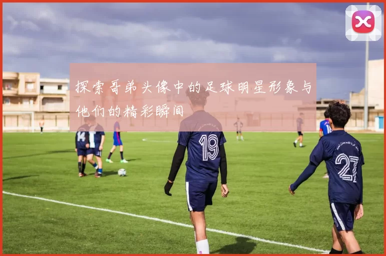 探索哥弟头像中的足球明星形象与他们的精彩瞬间