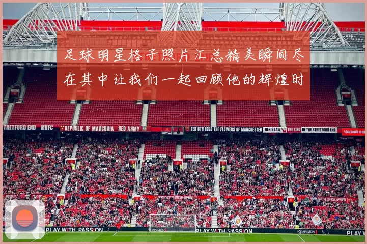 足球明星格子照片汇总精美瞬间尽在其中让我们一起回顾他的辉煌时刻