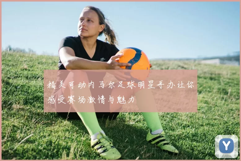 精美可动内马尔足球明星手办让你感受赛场激情与魅力