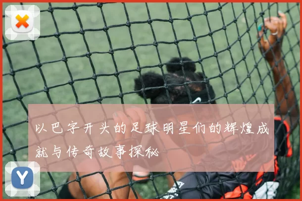 以巴字开头的足球明星们的辉煌成就与传奇故事探秘