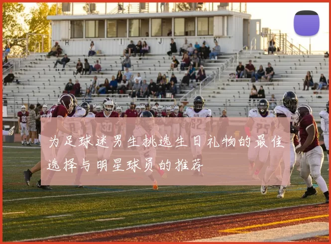 为足球迷男生挑选生日礼物的最佳选择与明星球员的推荐