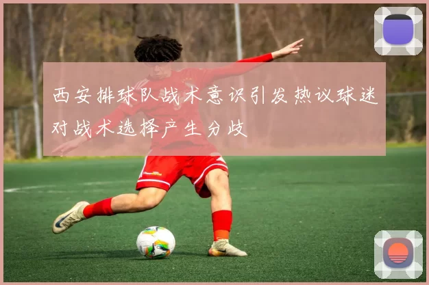 西安排球队战术意识引发热议球迷对战术选择产生分歧