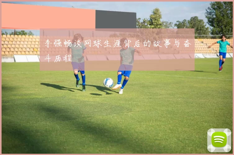 李强畅谈网球生涯背后的故事与奋斗历程