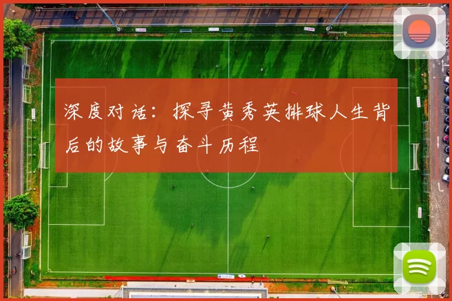 深度对话：探寻黄秀英排球人生背后的故事与奋斗历程