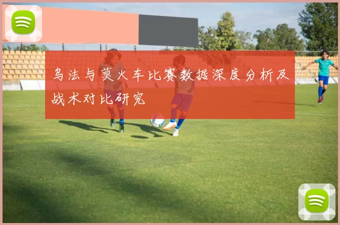 乌法与莫火车比赛数据深度分析及战术对比研究