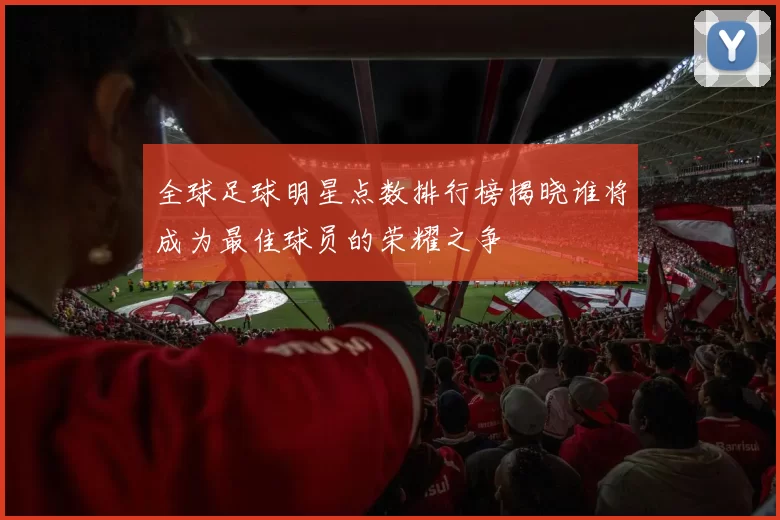 全球足球明星点数排行榜揭晓谁将成为最佳球员的荣耀之争
