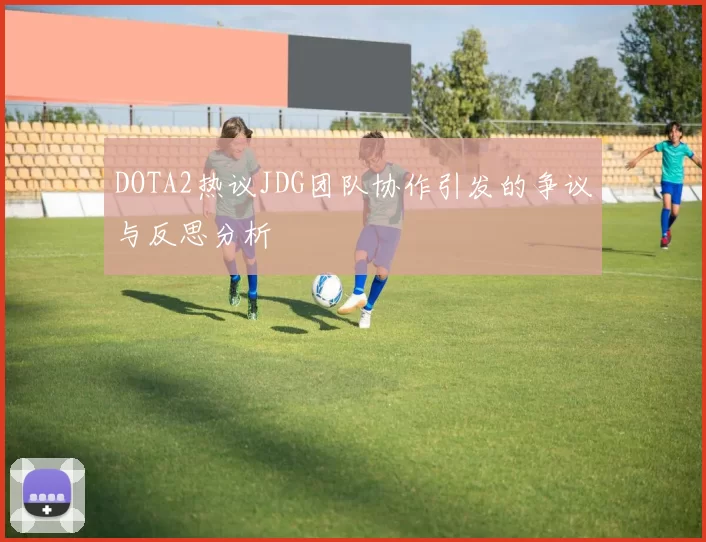 DOTA2热议JDG团队协作引发的争议与反思分析