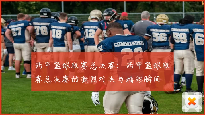 西甲篮球联赛总决赛：西甲篮球联赛总决赛的激烈对决与精彩瞬间