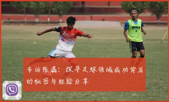 专访陈磊：探寻足球领域成功背后的秘密与经验分享
