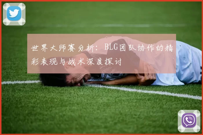 世界大师赛分析：BLG团队协作的精彩表现与战术深度探讨