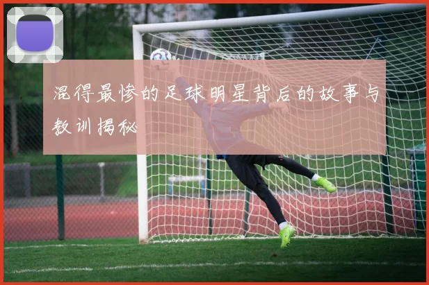 混得最惨的足球明星背后的故事与教训揭秘