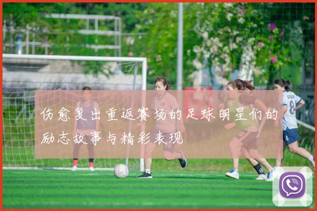 伤愈复出重返赛场的足球明星们的励志故事与精彩表现