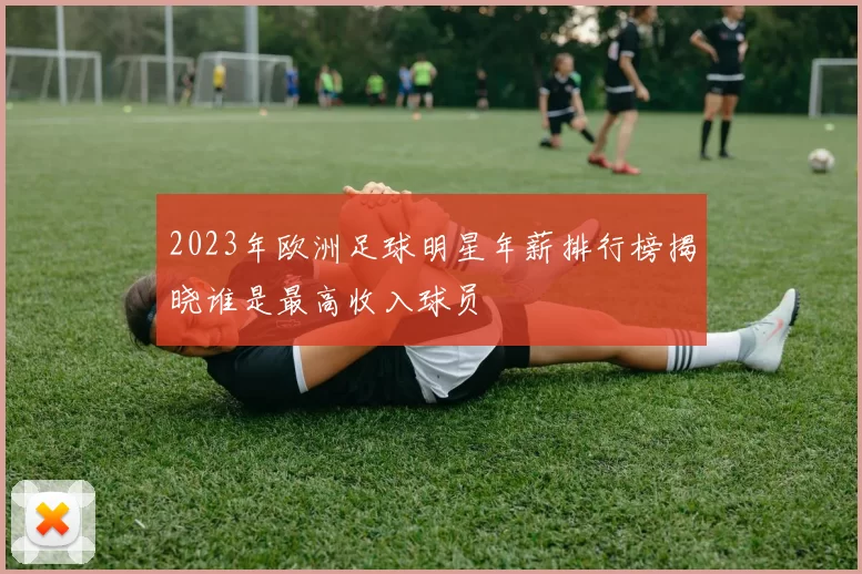 2023年欧洲足球明星年薪排行榜揭晓谁是最高收入球员