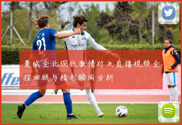 曼城全北现代激情对决直播视频全程回顾与精彩瞬间分析