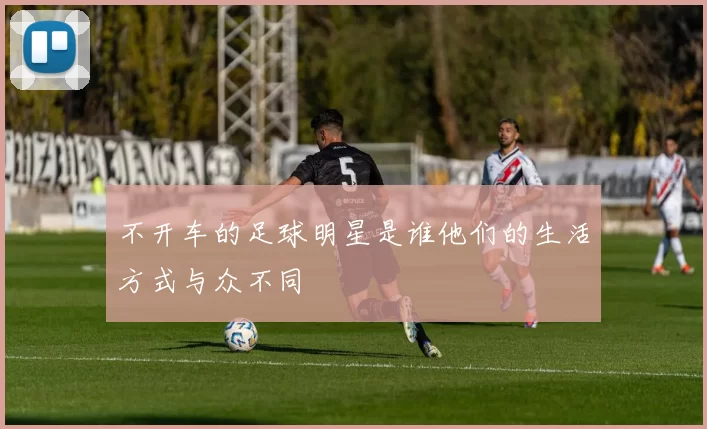 不开车的足球明星是谁他们的生活方式与众不同