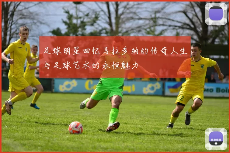 足球明星回忆马拉多纳的传奇人生与足球艺术的永恒魅力