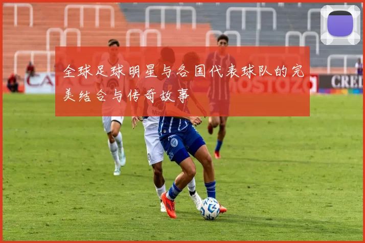 全球足球明星与各国代表球队的完美结合与传奇故事