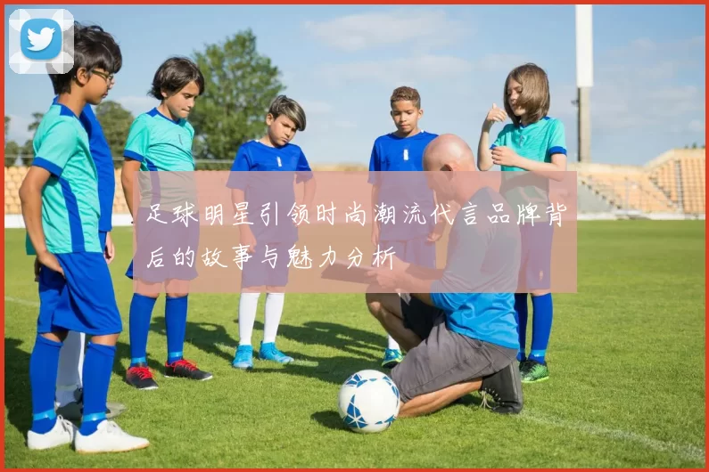 足球明星引领时尚潮流代言品牌背后的故事与魅力分析