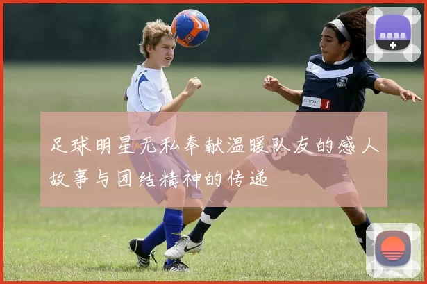 足球明星无私奉献温暖队友的感人故事与团结精神的传递