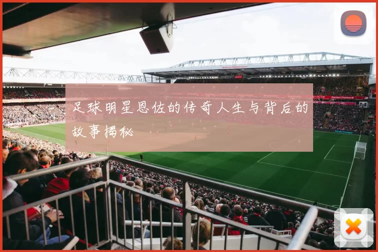 足球明星恩佐的传奇人生与背后的故事揭秘