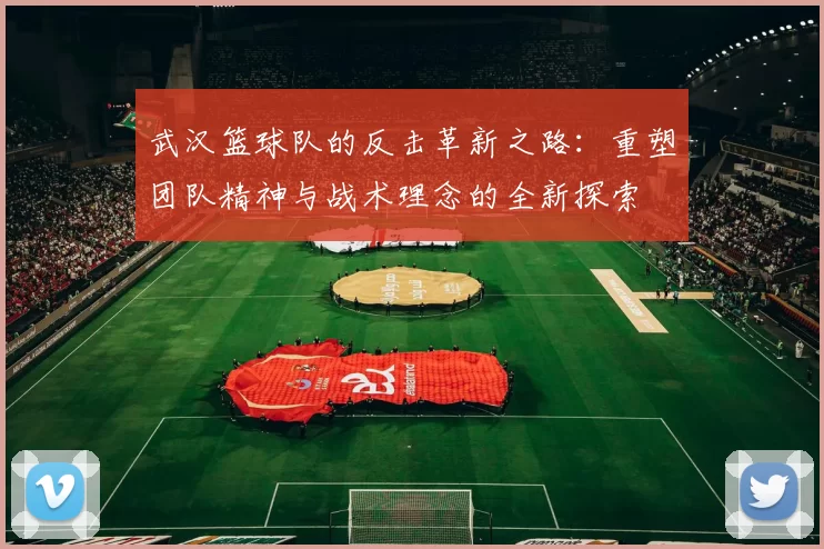武汉篮球队的反击革新之路：重塑团队精神与战术理念的全新探索