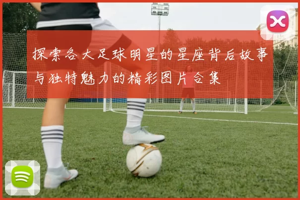 探索各大足球明星的星座背后故事与独特魅力的精彩图片合集