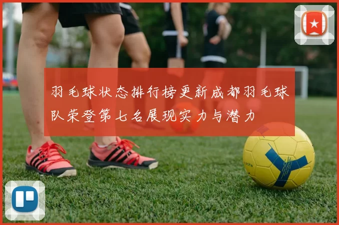 羽毛球状态排行榜更新成都羽毛球队荣登第七名展现实力与潜力