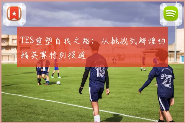 TES重塑自我之路：从挑战到辉煌的精英赛特别报道