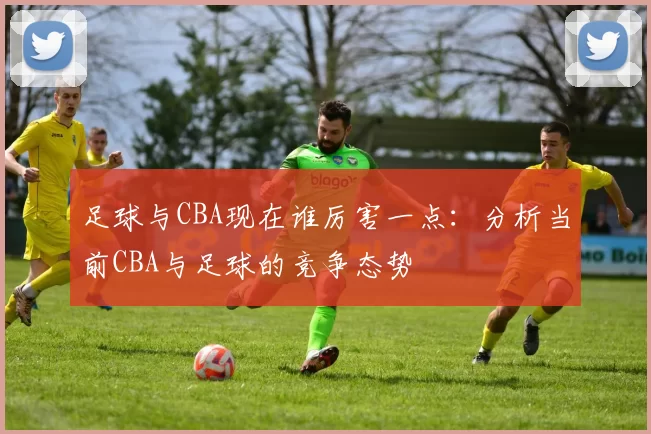 足球与CBA现在谁厉害一点：分析当前CBA与足球的竞争态势