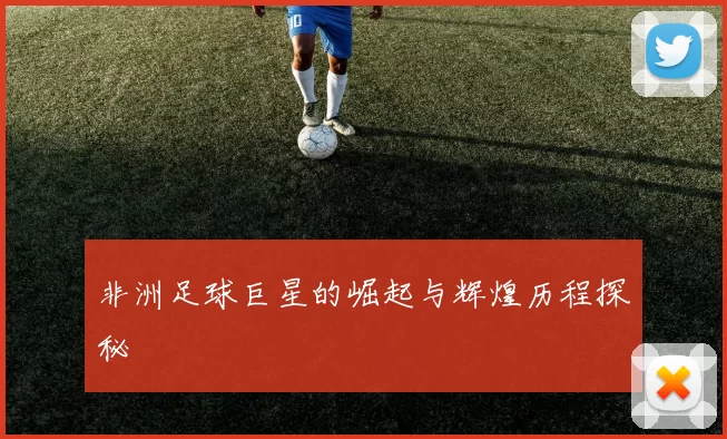非洲足球巨星的崛起与辉煌历程探秘