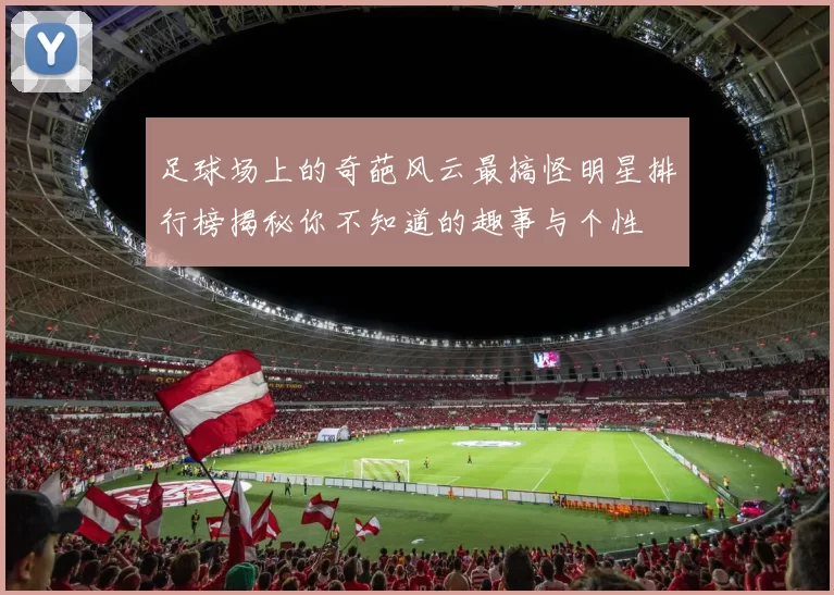 足球场上的奇葩风云最搞怪明星排行榜揭秘你不知道的趣事与个性