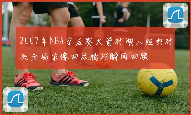2007年NBA季后赛火箭对湖人经典对决全场录像回放精彩瞬间回顾