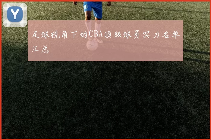 足球视角下的CBA顶级球员实力名单汇总
