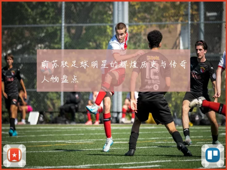 前苏联足球明星的辉煌历史与传奇人物盘点