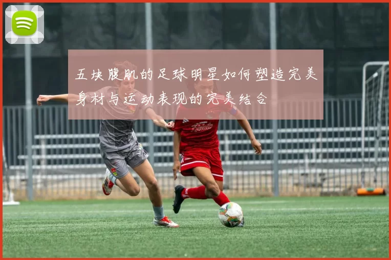 五块腹肌的足球明星如何塑造完美身材与运动表现的完美结合
