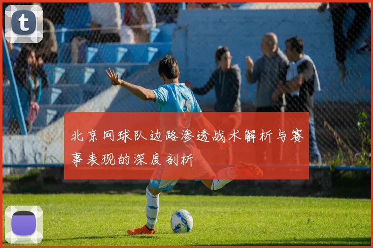 北京网球队边路渗透战术解析与赛事表现的深度剖析