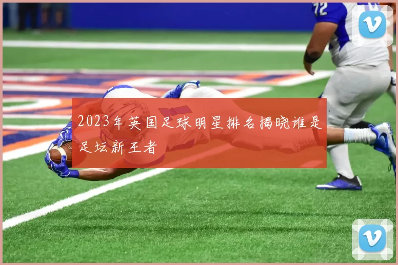 2023年英国足球明星排名揭晓谁是足坛新王者