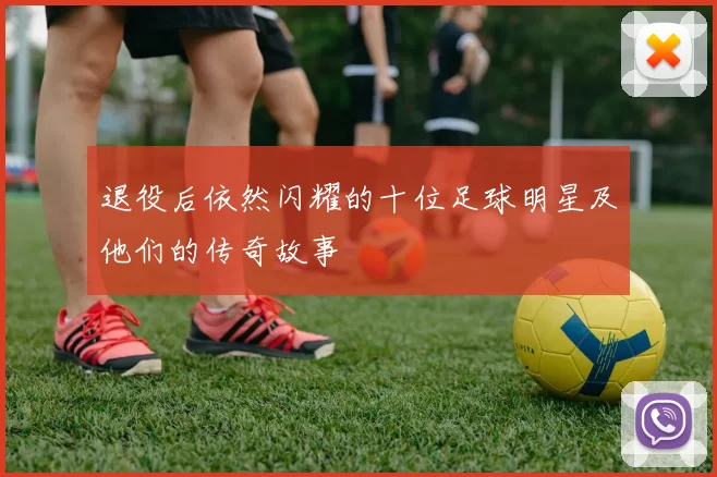 退役后依然闪耀的十位足球明星及他们的传奇故事