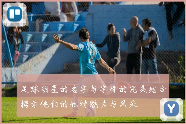 足球明星的名字与字母的完美结合揭示他们的独特魅力与风采