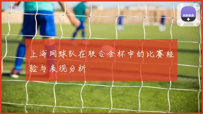 上海网球队在联合会杯中的比赛经验与表现分析