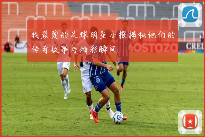 我最爱的足球明星小报揭秘他们的传奇故事与精彩瞬间
