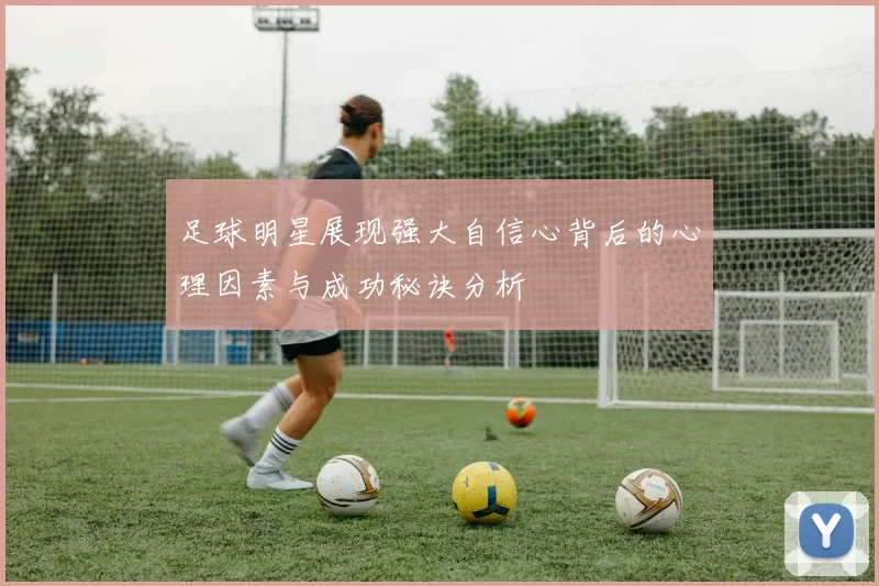足球明星展现强大自信心背后的心理因素与成功秘诀分析